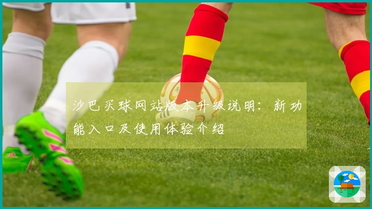 沙巴买球网站版本升级说明：新功能入口及使用体验介绍