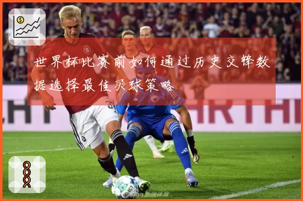 世界杯比赛前如何通过历史交锋数据选择最佳买球策略