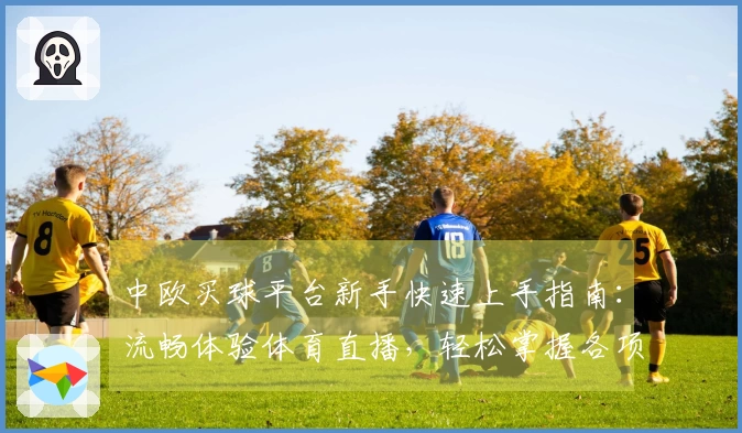 中欧买球平台新手快速上手指南：流畅体验体育直播，轻松掌握各项功能