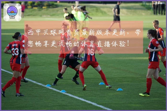 西甲买球网首页最新版本更新，带您畅享更流畅的体育直播体验！