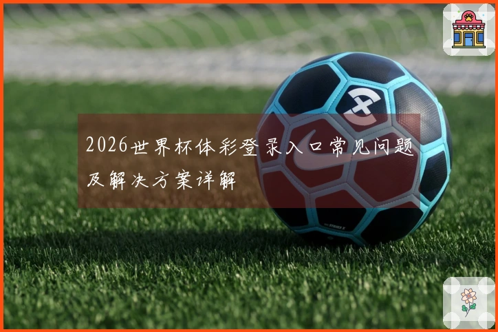2026世界杯体彩登录入口常见问题及解决方案详解