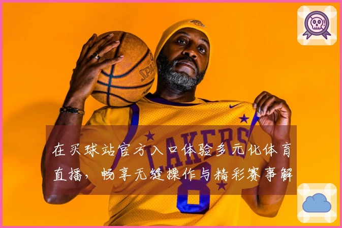 在买球站官方入口体验多元化体育直播，畅享无缝操作与精彩赛事解析