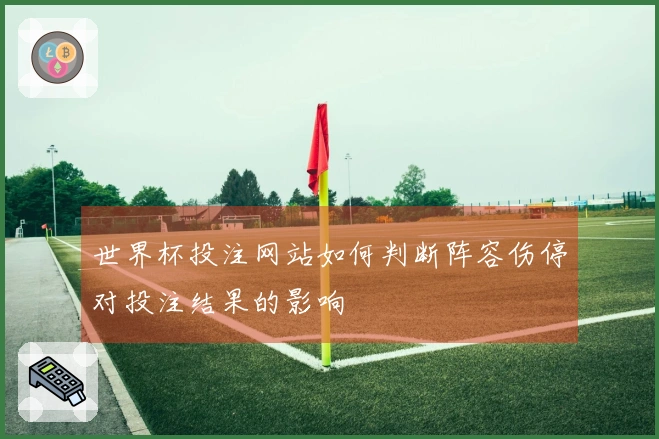 世界杯投注网站如何判断阵容伤停对投注结果的影响