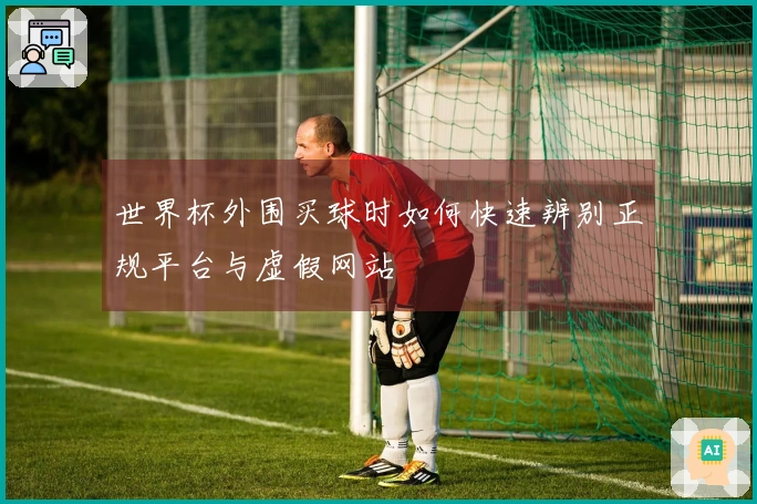 世界杯外围买球时如何快速辨别正规平台与虚假网站