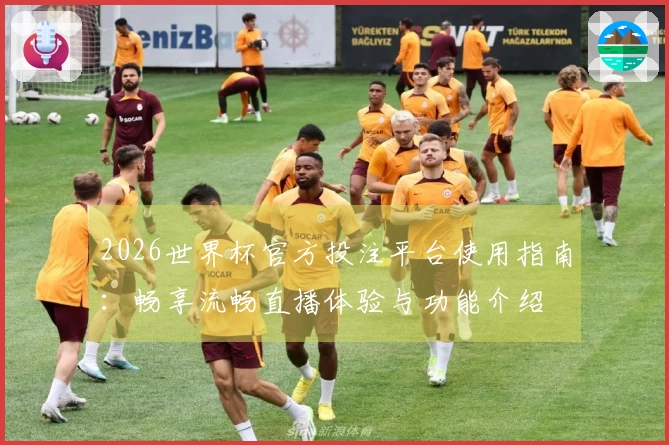 2026世界杯官方投注平台使用指南：畅享流畅直播体验与功能介绍