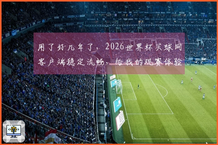 用了好几年了，2026世界杯买球网客户端稳定流畅，给我的观赛体验真的太棒了