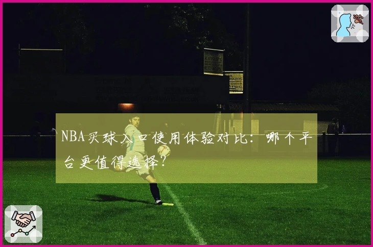NBA买球入口使用体验对比：哪个平台更值得选择？