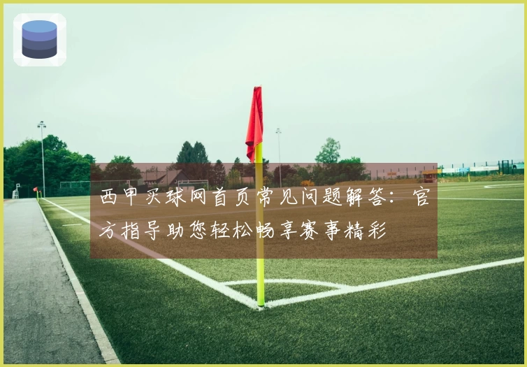 西甲买球网首页常见问题解答：官方指导助您轻松畅享赛事精彩