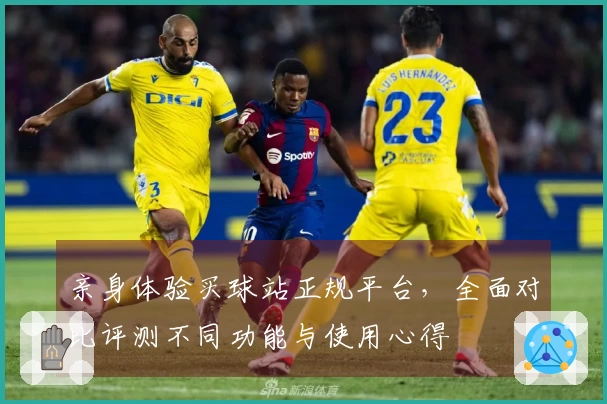 亲身体验买球站正规平台，全面对比评测不同功能与使用心得