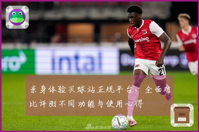 亲身体验买球站正规平台，全面对比评测不同功能与使用心得