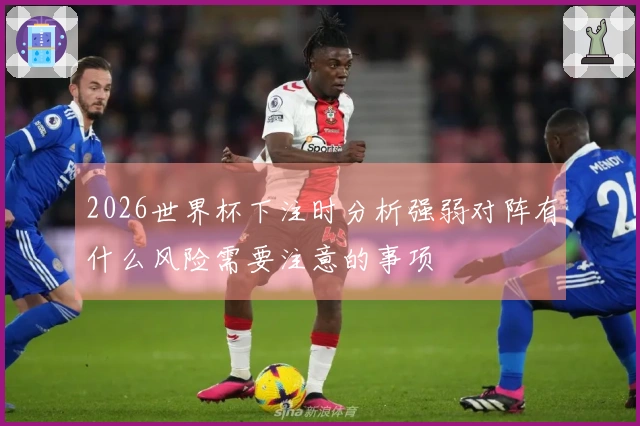 2026世界杯下注时分析强弱对阵有什么风险需要注意的事项