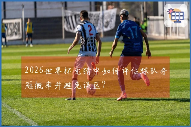 2026世界杯竞猜中如何评估球队夺冠概率并避免误区？