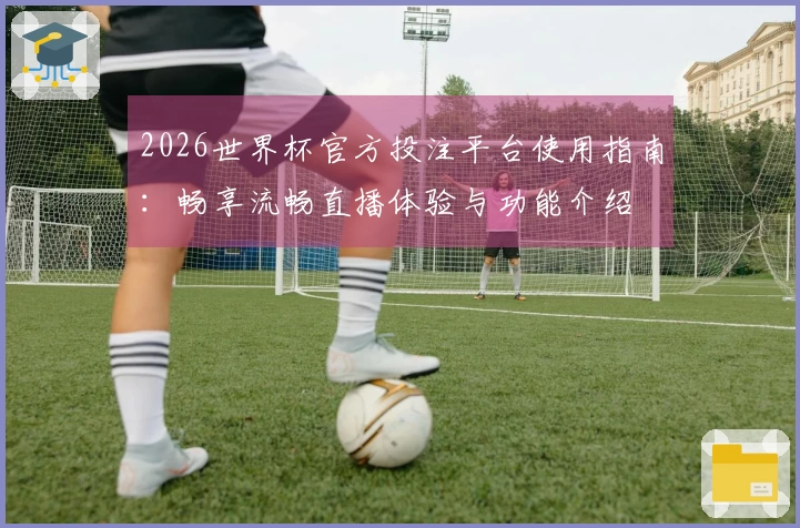 2026世界杯官方投注平台使用指南：畅享流畅直播体验与功能介绍