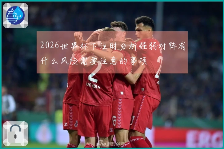 2026世界杯下注时分析强弱对阵有什么风险需要注意的事项
