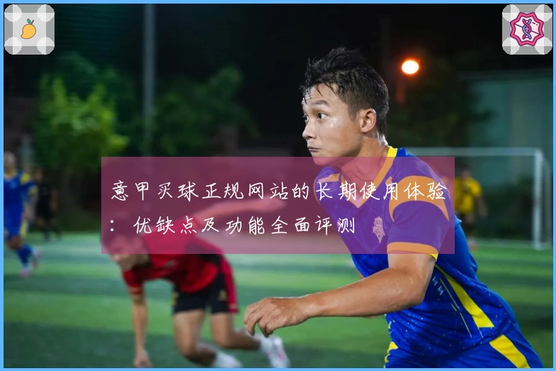 意甲买球正规网站的长期使用体验：优缺点及功能全面评测