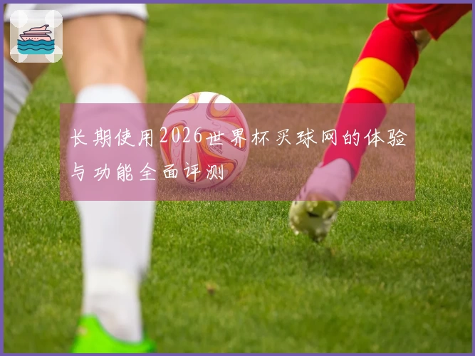 长期使用2026世界杯买球网的体验与功能全面评测