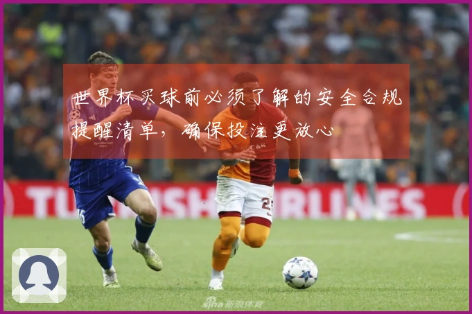 世界杯买球前必须了解的安全合规提醒清单，确保投注更放心