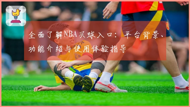全面了解NBA买球入口：平台背景、功能介绍与使用体验指导