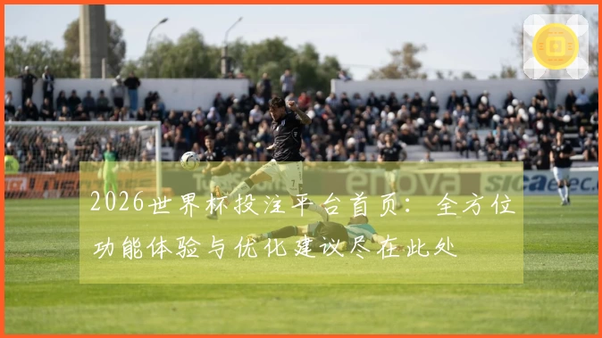 2026世界杯投注平台首页：全方位功能体验与优化建议尽在此处