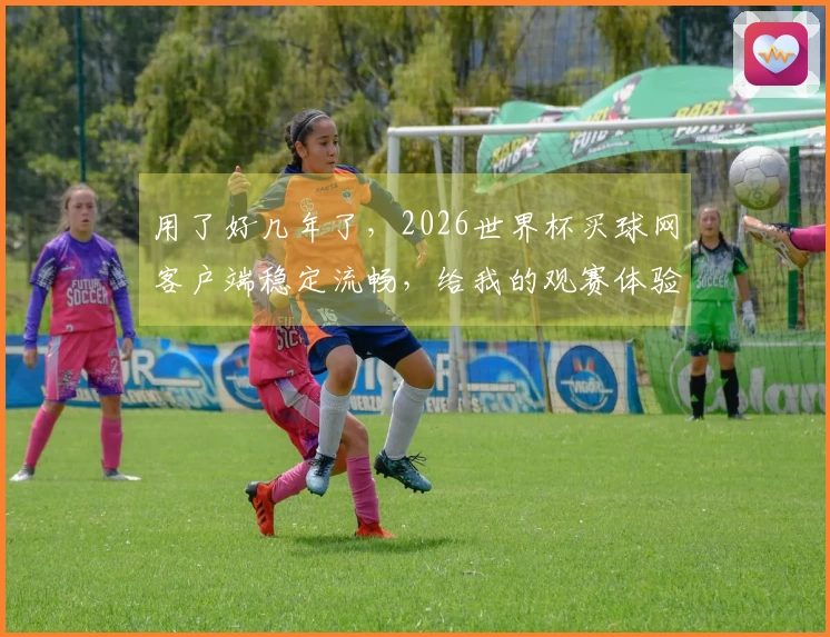 用了好几年了，2026世界杯买球网客户端稳定流畅，给我的观赛体验真的太棒了