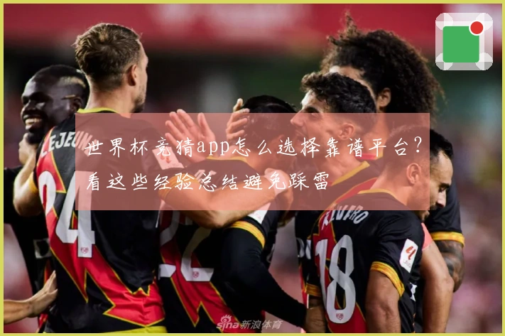 世界杯竞猜app怎么选择靠谱平台？看这些经验总结避免踩雷