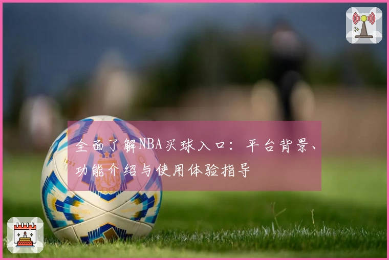全面了解NBA买球入口：平台背景、功能介绍与使用体验指导