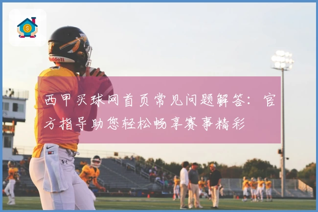 西甲买球网首页常见问题解答：官方指导助您轻松畅享赛事精彩