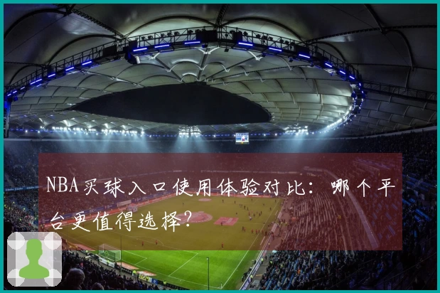 NBA买球入口使用体验对比：哪个平台更值得选择？