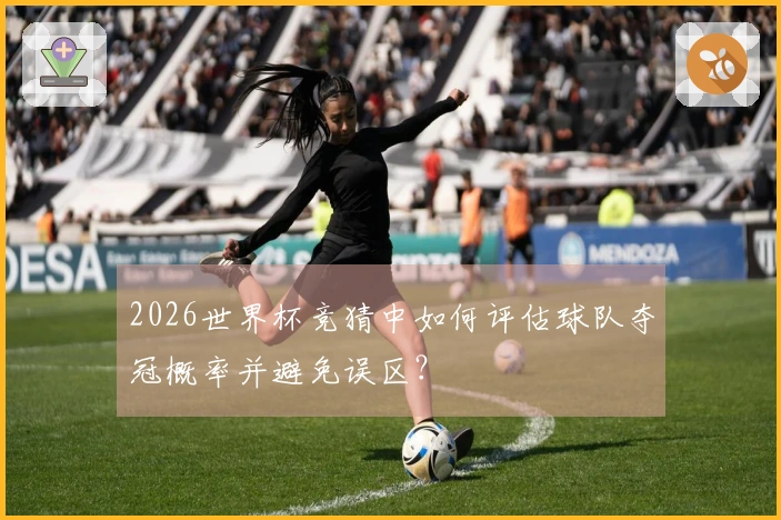 2026世界杯竞猜中如何评估球队夺冠概率并避免误区？